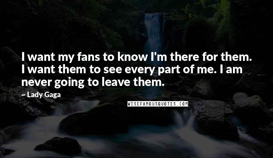 Lady Gaga Quotes: I want my fans to know I'm there for them. I want them to see every part of me. I am never going to leave them.