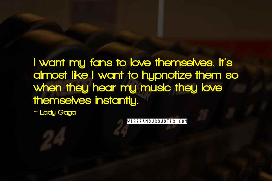 Lady Gaga Quotes: I want my fans to love themselves. It's almost like I want to hypnotize them so when they hear my music they love themselves instantly.