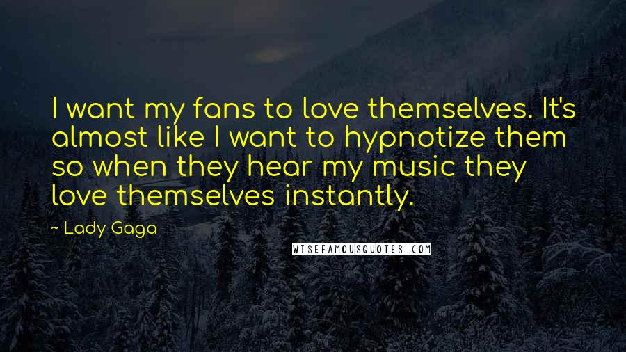 Lady Gaga Quotes: I want my fans to love themselves. It's almost like I want to hypnotize them so when they hear my music they love themselves instantly.