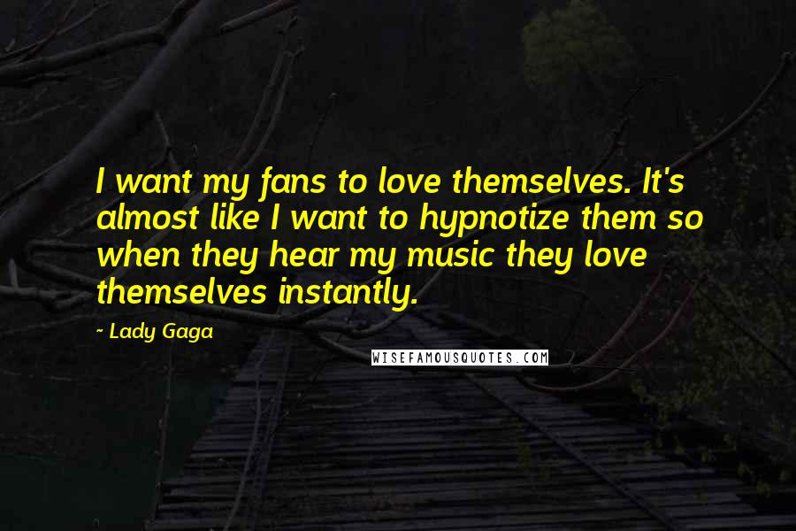 Lady Gaga Quotes: I want my fans to love themselves. It's almost like I want to hypnotize them so when they hear my music they love themselves instantly.