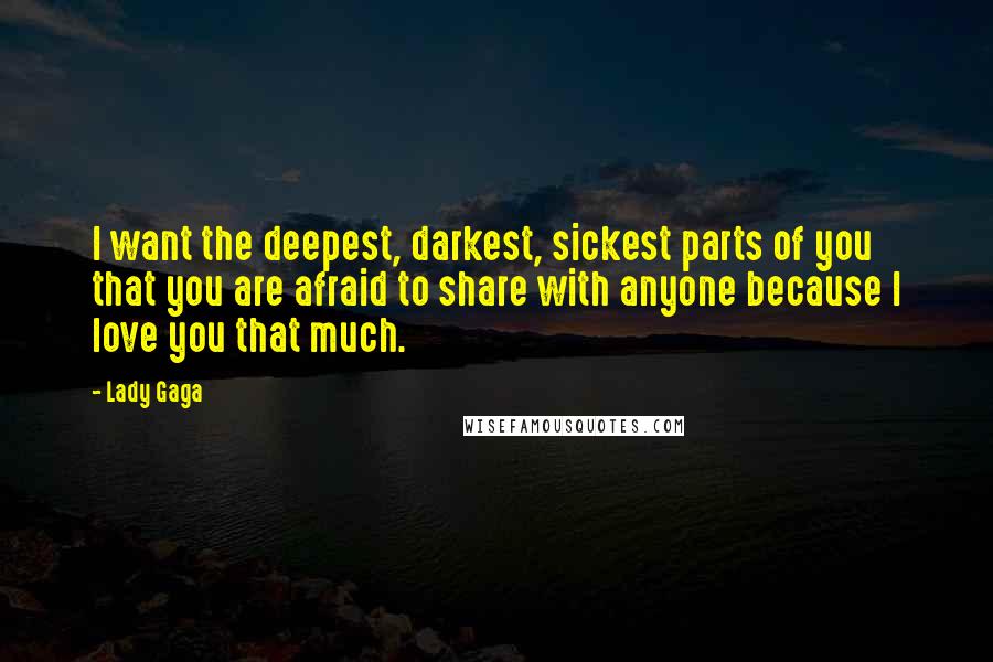 Lady Gaga Quotes: I want the deepest, darkest, sickest parts of you that you are afraid to share with anyone because I love you that much.