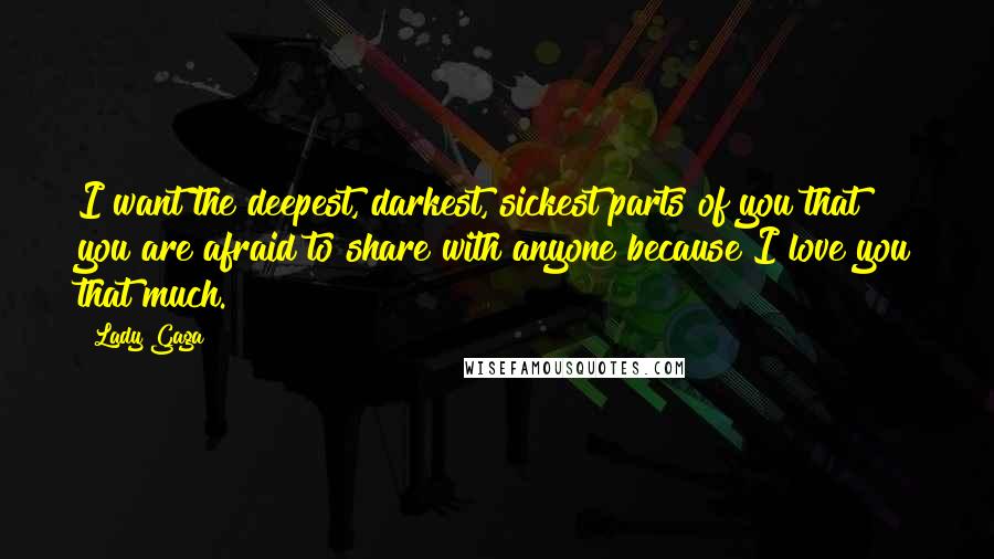 Lady Gaga Quotes: I want the deepest, darkest, sickest parts of you that you are afraid to share with anyone because I love you that much.