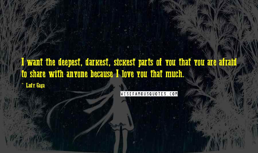 Lady Gaga Quotes: I want the deepest, darkest, sickest parts of you that you are afraid to share with anyone because I love you that much.