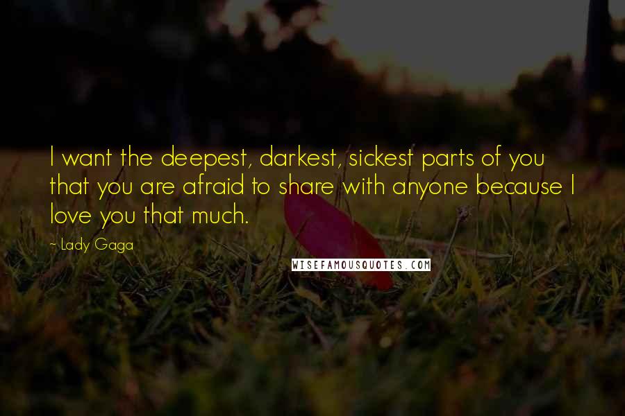 Lady Gaga Quotes: I want the deepest, darkest, sickest parts of you that you are afraid to share with anyone because I love you that much.