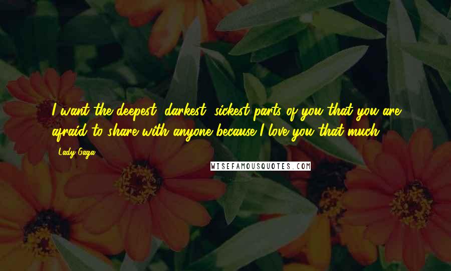 Lady Gaga Quotes: I want the deepest, darkest, sickest parts of you that you are afraid to share with anyone because I love you that much.