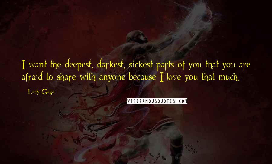 Lady Gaga Quotes: I want the deepest, darkest, sickest parts of you that you are afraid to share with anyone because I love you that much.