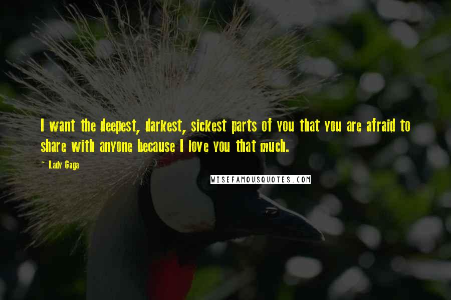 Lady Gaga Quotes: I want the deepest, darkest, sickest parts of you that you are afraid to share with anyone because I love you that much.