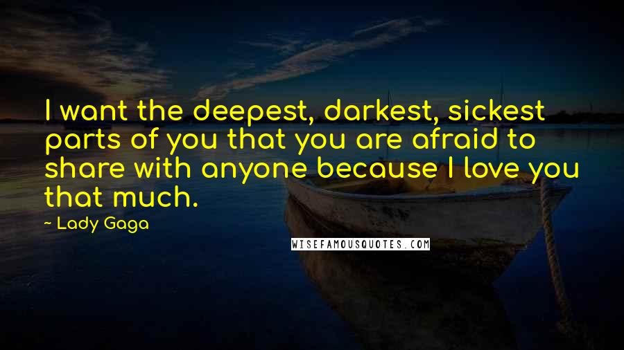 Lady Gaga Quotes: I want the deepest, darkest, sickest parts of you that you are afraid to share with anyone because I love you that much.