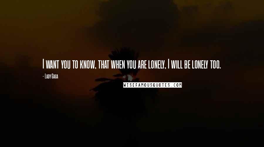 Lady Gaga Quotes: I want you to know, that when you are lonely, I will be lonely too.