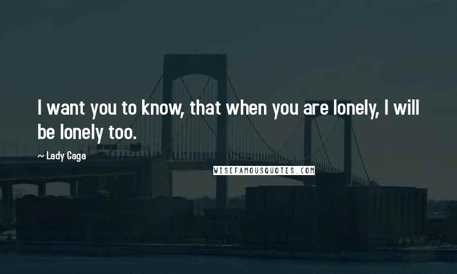 Lady Gaga Quotes: I want you to know, that when you are lonely, I will be lonely too.