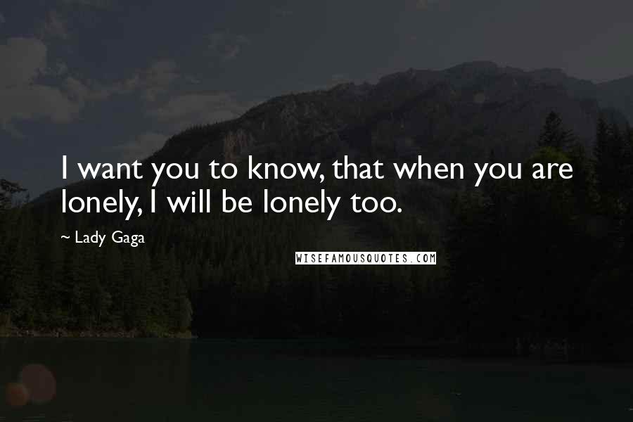 Lady Gaga Quotes: I want you to know, that when you are lonely, I will be lonely too.