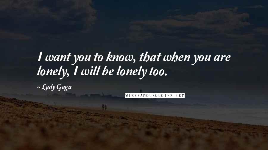 Lady Gaga Quotes: I want you to know, that when you are lonely, I will be lonely too.