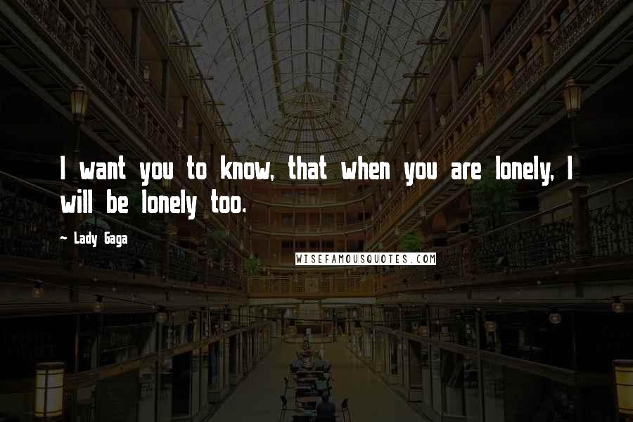 Lady Gaga Quotes: I want you to know, that when you are lonely, I will be lonely too.