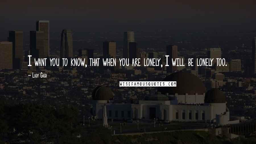 Lady Gaga Quotes: I want you to know, that when you are lonely, I will be lonely too.