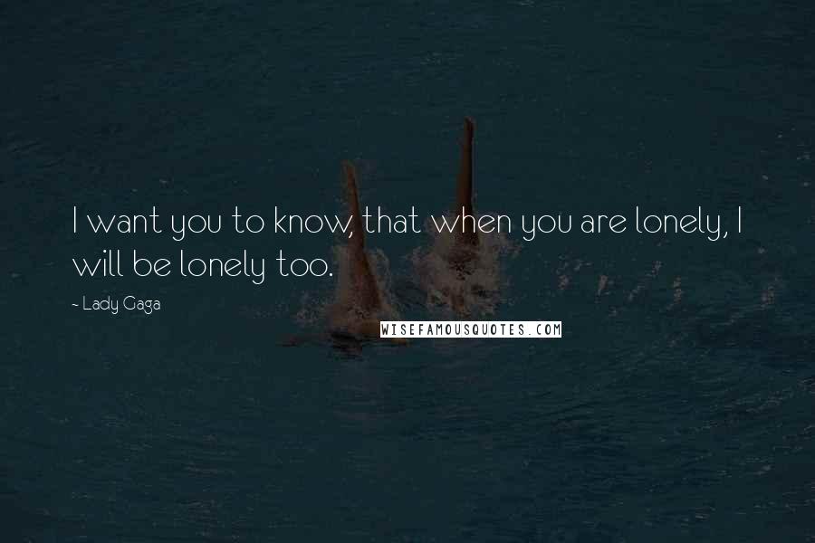Lady Gaga Quotes: I want you to know, that when you are lonely, I will be lonely too.