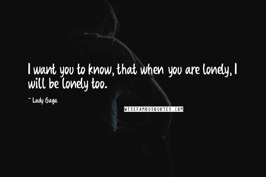 Lady Gaga Quotes: I want you to know, that when you are lonely, I will be lonely too.