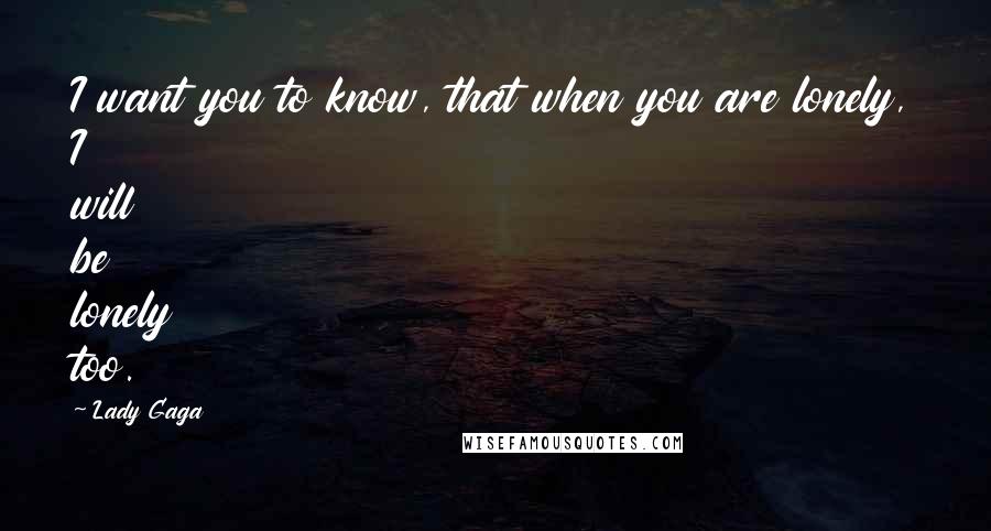 Lady Gaga Quotes: I want you to know, that when you are lonely, I will be lonely too.