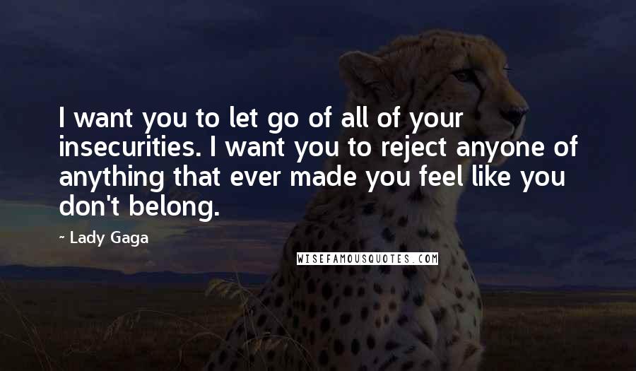 Lady Gaga Quotes: I want you to let go of all of your insecurities. I want you to reject anyone of anything that ever made you feel like you don't belong.