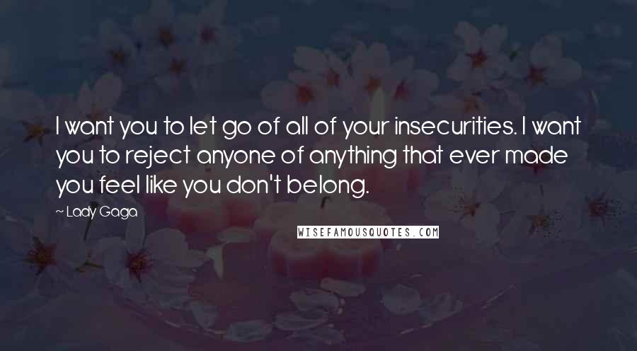 Lady Gaga Quotes: I want you to let go of all of your insecurities. I want you to reject anyone of anything that ever made you feel like you don't belong.