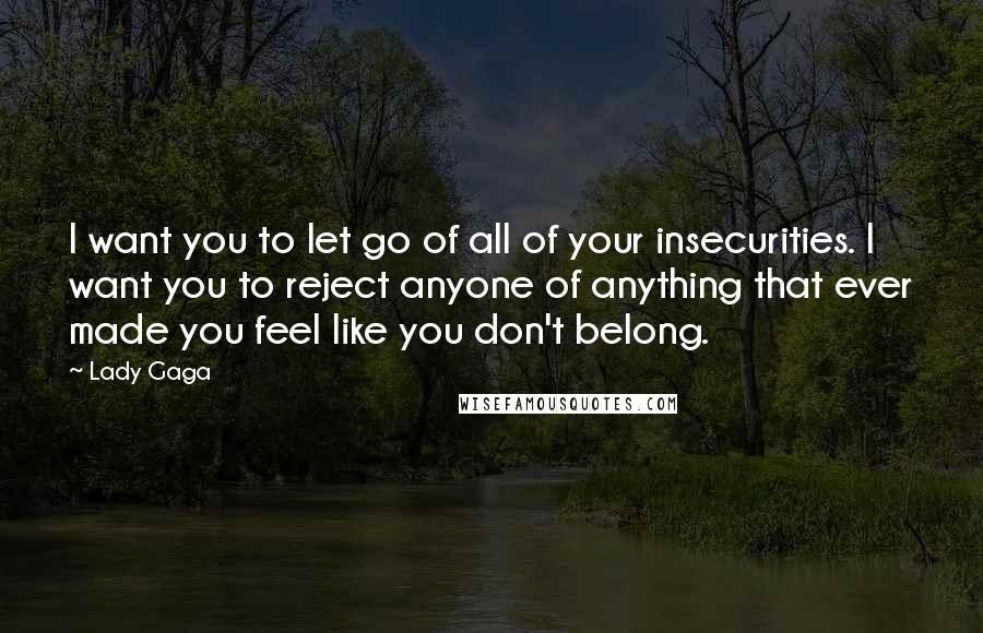 Lady Gaga Quotes: I want you to let go of all of your insecurities. I want you to reject anyone of anything that ever made you feel like you don't belong.