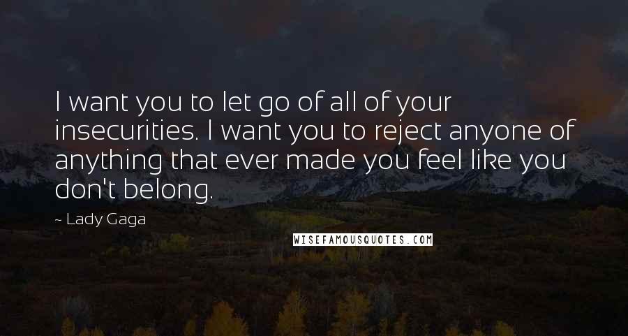Lady Gaga Quotes: I want you to let go of all of your insecurities. I want you to reject anyone of anything that ever made you feel like you don't belong.