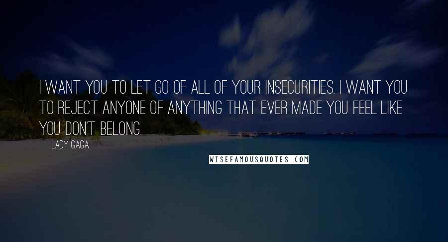 Lady Gaga Quotes: I want you to let go of all of your insecurities. I want you to reject anyone of anything that ever made you feel like you don't belong.