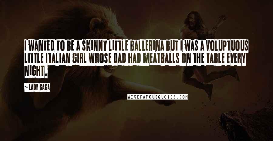 Lady Gaga Quotes: I wanted to be a skinny little ballerina but I was a voluptuous little Italian girl whose dad had meatballs on the table every night.