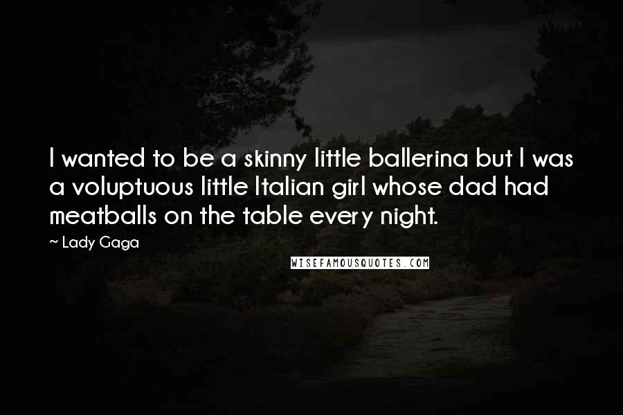 Lady Gaga Quotes: I wanted to be a skinny little ballerina but I was a voluptuous little Italian girl whose dad had meatballs on the table every night.