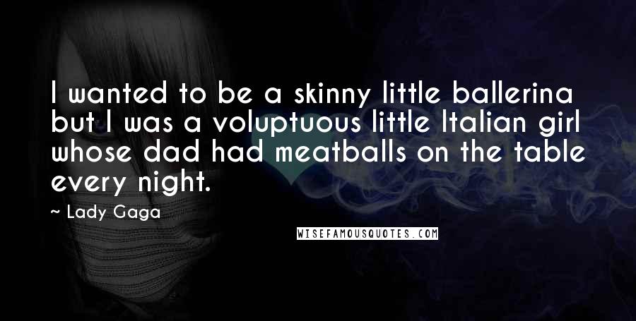 Lady Gaga Quotes: I wanted to be a skinny little ballerina but I was a voluptuous little Italian girl whose dad had meatballs on the table every night.