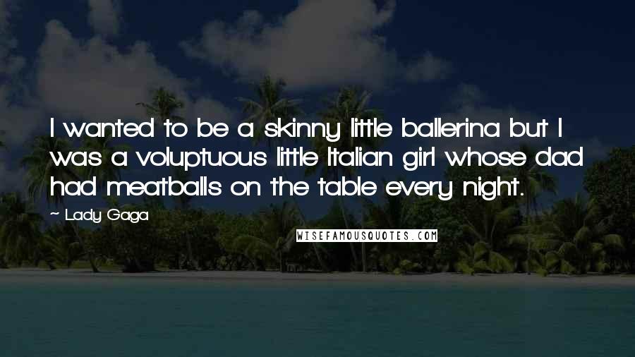 Lady Gaga Quotes: I wanted to be a skinny little ballerina but I was a voluptuous little Italian girl whose dad had meatballs on the table every night.