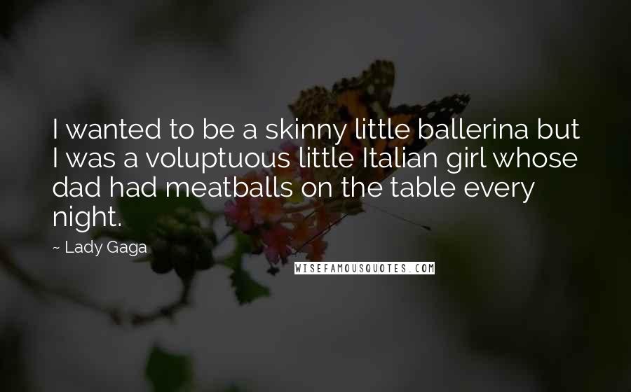 Lady Gaga Quotes: I wanted to be a skinny little ballerina but I was a voluptuous little Italian girl whose dad had meatballs on the table every night.