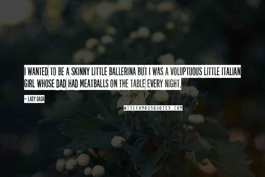 Lady Gaga Quotes: I wanted to be a skinny little ballerina but I was a voluptuous little Italian girl whose dad had meatballs on the table every night.