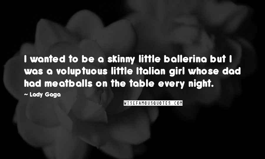 Lady Gaga Quotes: I wanted to be a skinny little ballerina but I was a voluptuous little Italian girl whose dad had meatballs on the table every night.