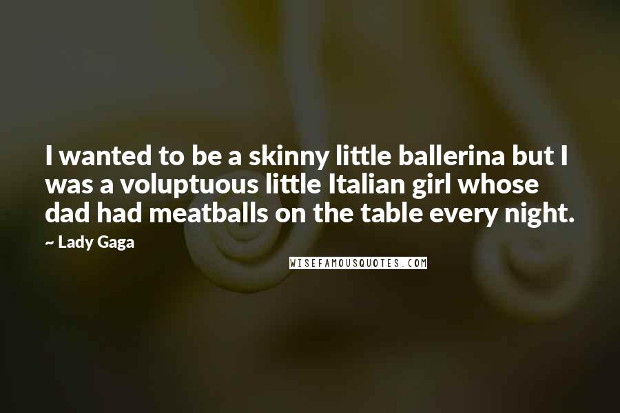 Lady Gaga Quotes: I wanted to be a skinny little ballerina but I was a voluptuous little Italian girl whose dad had meatballs on the table every night.