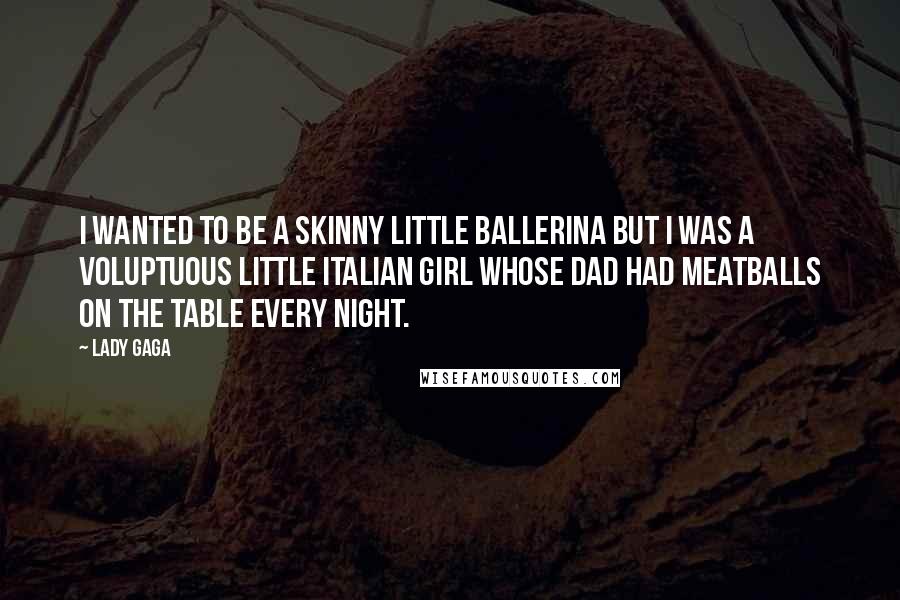 Lady Gaga Quotes: I wanted to be a skinny little ballerina but I was a voluptuous little Italian girl whose dad had meatballs on the table every night.