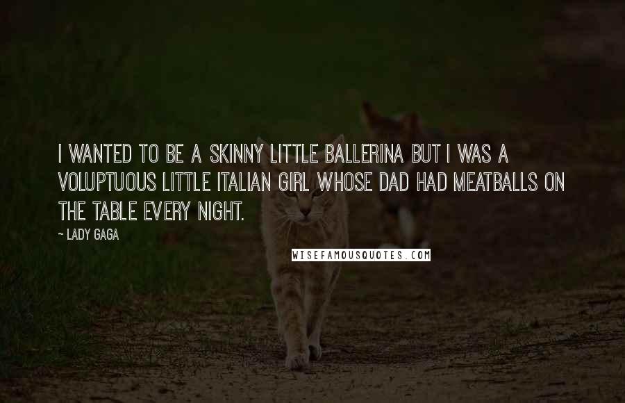 Lady Gaga Quotes: I wanted to be a skinny little ballerina but I was a voluptuous little Italian girl whose dad had meatballs on the table every night.