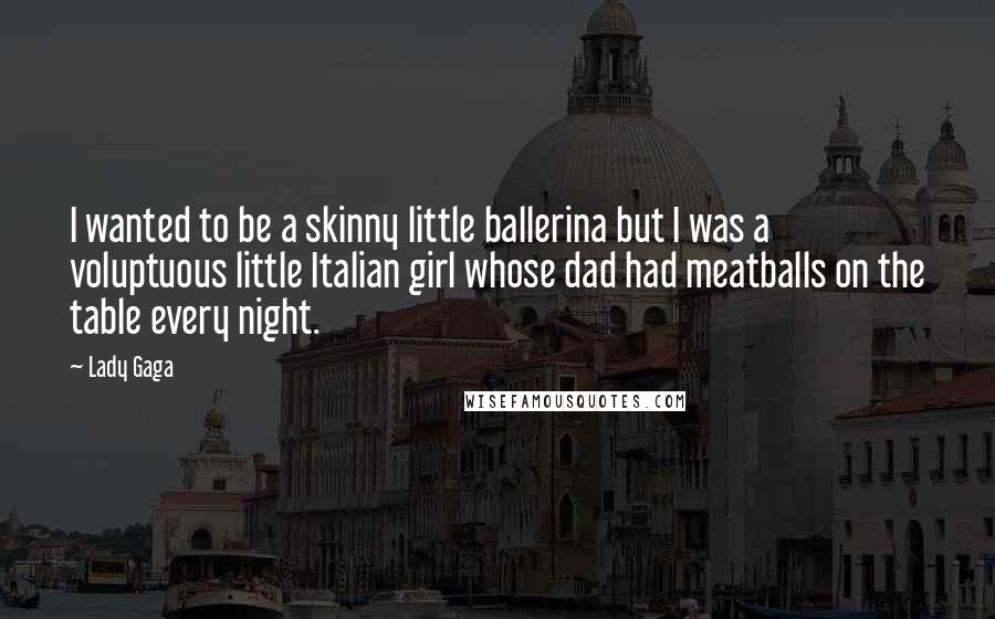 Lady Gaga Quotes: I wanted to be a skinny little ballerina but I was a voluptuous little Italian girl whose dad had meatballs on the table every night.