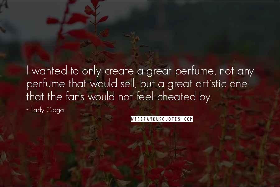 Lady Gaga Quotes: I wanted to only create a great perfume, not any perfume that would sell, but a great artistic one that the fans would not feel cheated by.