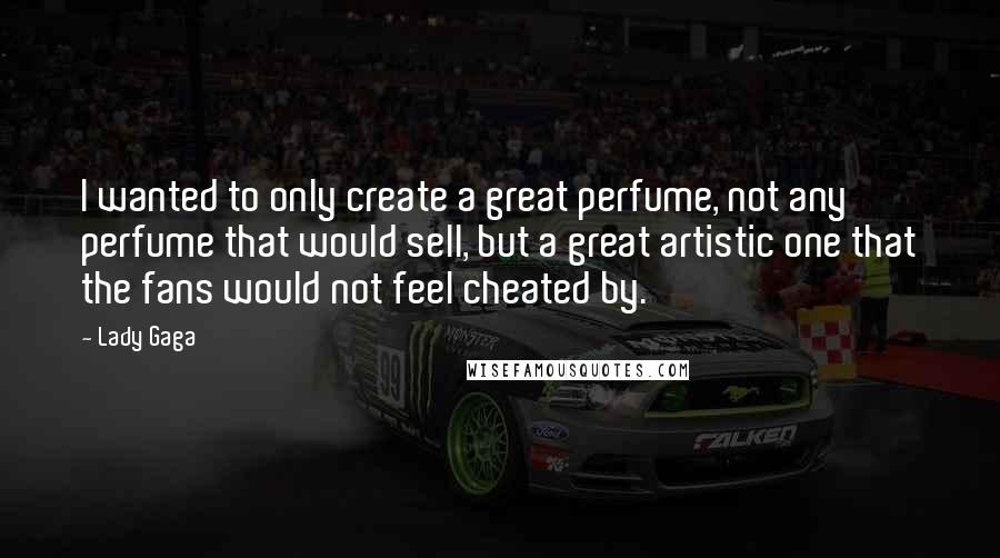 Lady Gaga Quotes: I wanted to only create a great perfume, not any perfume that would sell, but a great artistic one that the fans would not feel cheated by.