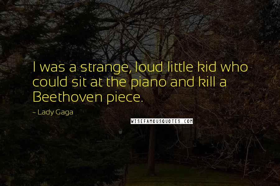 Lady Gaga Quotes: I was a strange, loud little kid who could sit at the piano and kill a Beethoven piece.