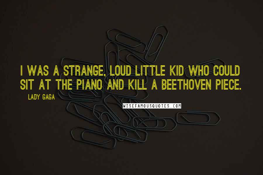 Lady Gaga Quotes: I was a strange, loud little kid who could sit at the piano and kill a Beethoven piece.