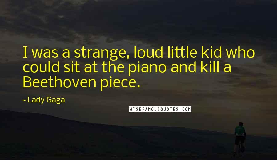 Lady Gaga Quotes: I was a strange, loud little kid who could sit at the piano and kill a Beethoven piece.