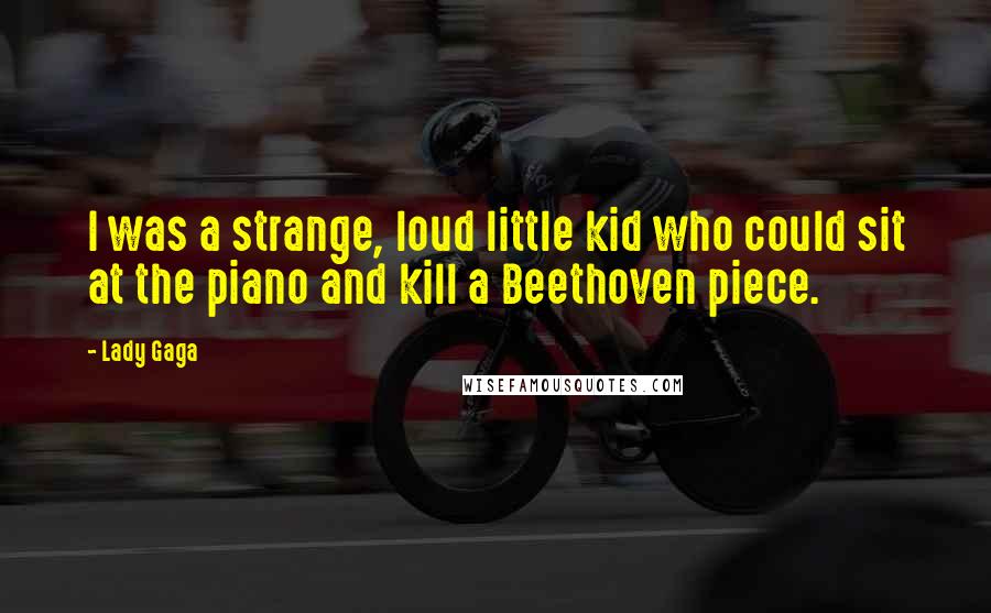 Lady Gaga Quotes: I was a strange, loud little kid who could sit at the piano and kill a Beethoven piece.