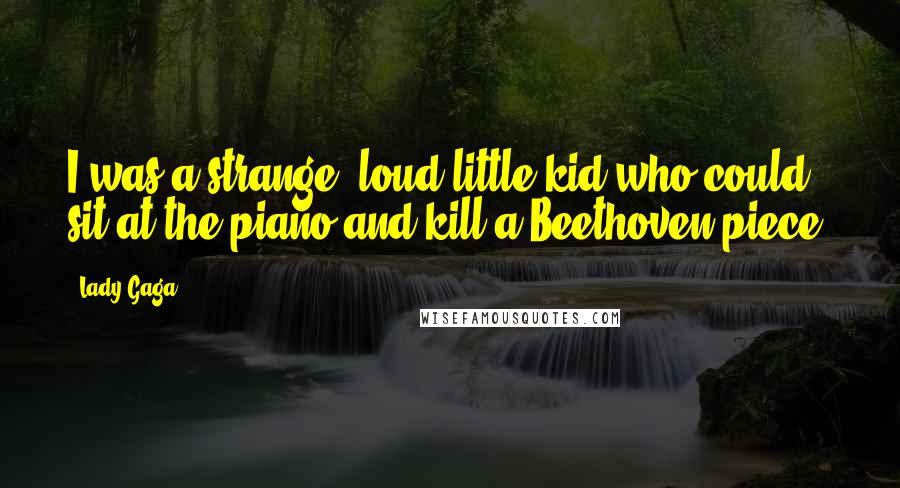 Lady Gaga Quotes: I was a strange, loud little kid who could sit at the piano and kill a Beethoven piece.