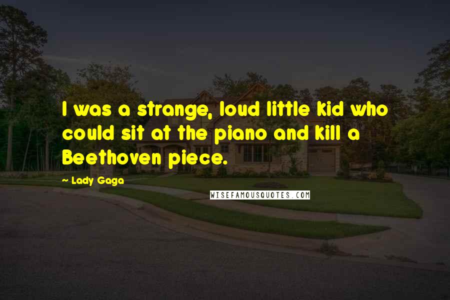 Lady Gaga Quotes: I was a strange, loud little kid who could sit at the piano and kill a Beethoven piece.