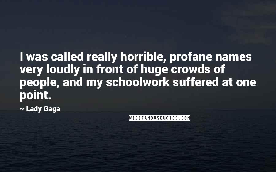 Lady Gaga Quotes: I was called really horrible, profane names very loudly in front of huge crowds of people, and my schoolwork suffered at one point.