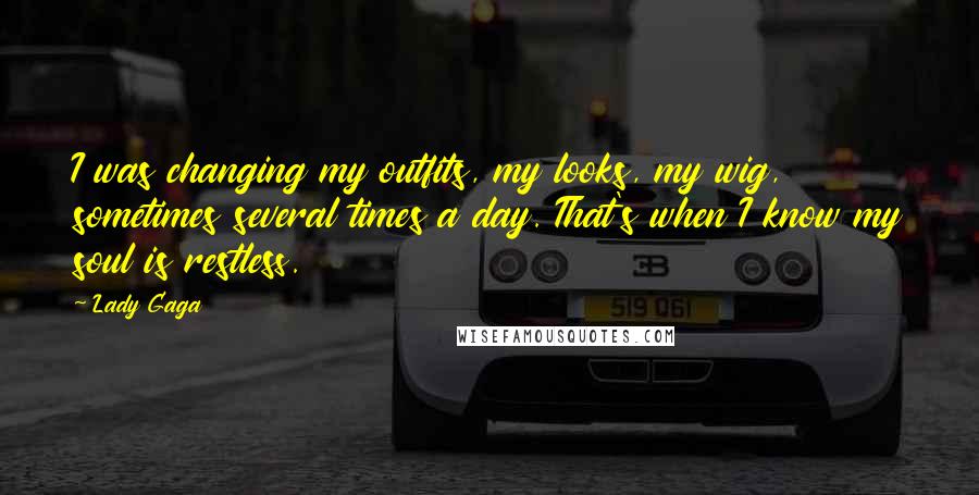 Lady Gaga Quotes: I was changing my outfits, my looks, my wig, sometimes several times a day. That's when I know my soul is restless.