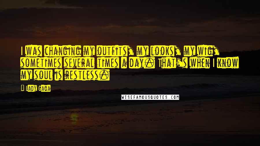 Lady Gaga Quotes: I was changing my outfits, my looks, my wig, sometimes several times a day. That's when I know my soul is restless.