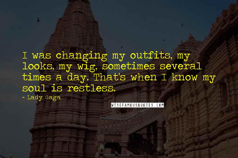 Lady Gaga Quotes: I was changing my outfits, my looks, my wig, sometimes several times a day. That's when I know my soul is restless.