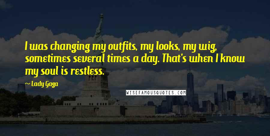 Lady Gaga Quotes: I was changing my outfits, my looks, my wig, sometimes several times a day. That's when I know my soul is restless.